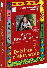 Działam efektywnie. Kurs pozytywnego myślenia. - Beata Pawlikowska