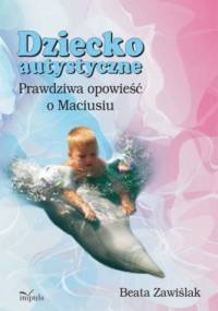 Dziecko autystyczne. Prawdziwa opowieść o Maciusiu - Beata Zawiślak