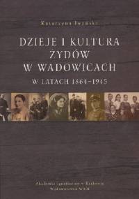 Dzieje i kultura Żydów w Wadowicach 1864 - 1945. - Katarzyna Iwańska