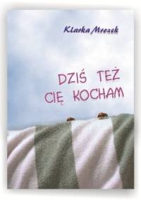 Dziś też Cię kocham - Klarka Mrozek