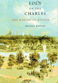 Eden on the Charles: The Making of Boston - Michael Rawson
