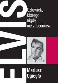 Elvis. Człowiek, którego nigdy nie zapomnisz - Mariusz Ogiegło