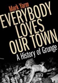 Everybody Loves Our Town: A History of Grunge - Mark Yarm