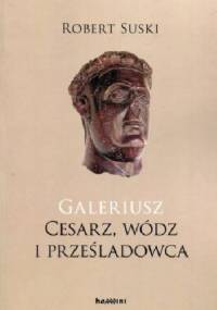 Galeriusz. Cesarz, wódz i prześladowca - Robert Suski