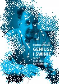 Geniusz i świnie. Rzecz o Jacku Karpińskim - Piotr Lipiński