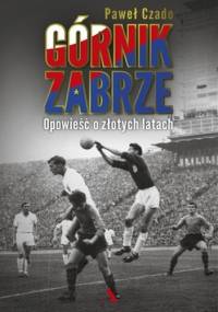 Górnik Zabrze. Opowieść o złotych latach - Paweł Czado