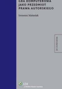 Gra komputerowa jako przedmiot prawa autorskiego - Ireneusz Matusiak