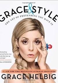 Grace & Style. The Art of Pretending You Have It - Grace Helbig