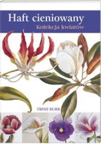 Haft cieniowany. Kolekcja kwiatów - Trish Burr
