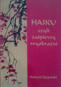 Haiku czyli zaśpiewy wyobraźni - Antoni Regulski