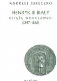 Henryk III Biały. Książę Wrocławski (1247-1266) - Andrzej Jureczko
