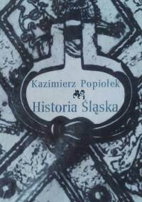 Historia Śląska. Od pradziejów do 1945 roku. - Kazimierz Popiołek