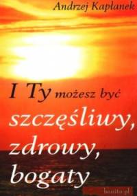 I Ty możesz być szczęśliwy, zdrowy, bogaty - Andrzej Kapłanek