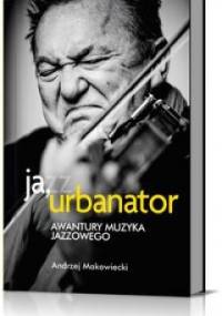 Ja, Urbanator. Awantury muzyka jazzowego - Andrzej Makowiecki