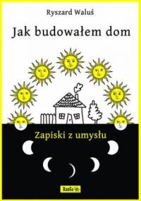 Jak budowałem dom - Zapiski z umysłu - Ryszard Waluś