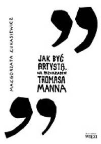 Jak być artystą. Na przykładzie Thomasa Manna - Małgorzata Łukasiewicz