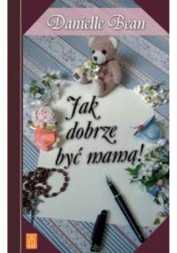 Jak dobrze być mamą - Danielle Bean
