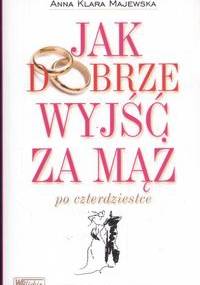 Jak dobrze wyjść za mąż po czterdziestce - Anna Klara Majewska