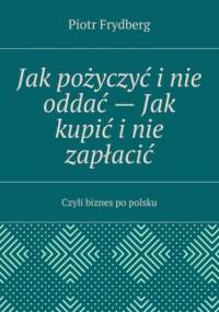 Jak pożyczyć i nie oddać -- Jak kupić i nie zapłacić - Frydberg Piotr