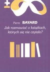 Jak rozmawiać o książkach, których się nie czytało? - Pierre Bayard