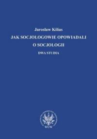 Jak socjologowie opowiadali o socjologii - Jarosław Kilias