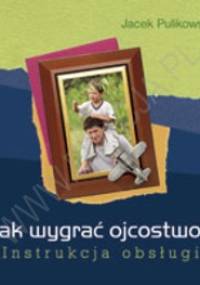 Jak wygrać ojcostwo? Instrukcja obsługi - Jacek Pulikowski