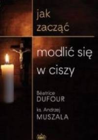 Jak zacząć modlić się w ciszy - ks. Andrzej Muszala, Beatrice Dufour