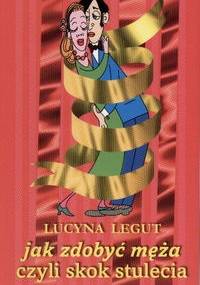 Jak zdobyć męża czyli skok stulecia - Lucyna Legut