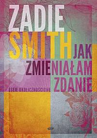 Jak zmieniałam zdanie. Eseje okolicznościowe - Zadie Smith