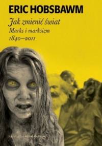 Jak zmienić świat. Marks i marksizm 1840-2011 - Eric Hobsbawm