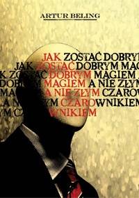 Jak zostać dobrym Magiem, a nie złym Czarownikiem - Artur Beling