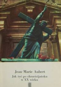 Jak żyć po chrześcijańsku w XX wieku - Jean-Marie Aubert