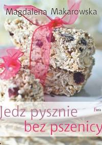 Jedz pysznie bez pszenicy - Magdalena Makarowska