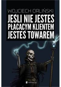 Jeśli nie jesteś płacącym klientem jesteś towarem - Wojciech Orliński