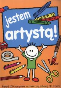 Jestem artystą. Ponad 100 pomysłów na twórczą zabawę dla dzieci