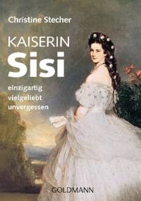 Kaiserin Sisi: einzigartig - vielgeliebt - unvergessen - Christine Stecher