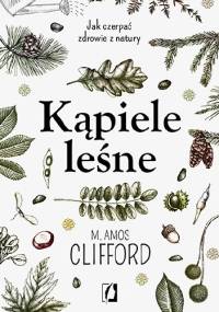 Kąpiele leśne. Jak czerpać zdrowie z natury - M. Amos Clifford