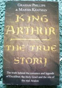 King Arthur - The True Story - Graham Phillips, Martin Keatman