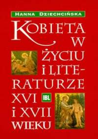 Kobieta w życiu i literaturze XVI i XVII wieku - Hanna Dziechcińska