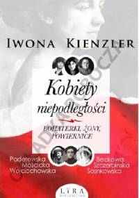 Kobiety niepodległości : bohaterki, żony, powiernice - Iwona Kienzler