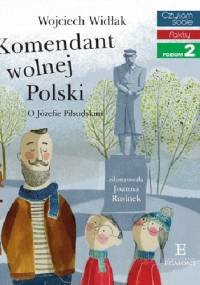Komendant wolnej Polski. O Józefie Piłsudskim - Wojciech Widłak
