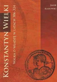 Konstantyn Wielki. Walka o władzę w latach 306-324 - Jakub Kozłowski