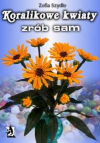 Koralikowe kwiaty - zrób sam - Zofia Szydło