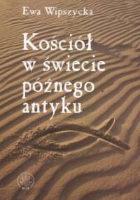 Kościół w świecie późnego antyku - Ewa Wipszycka