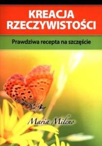 Kreacja rzeczywistości. Prawdziwa recepta na szczeście - Maria Mileno