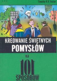 Kreowanie świetnych pomysłów na 101 sposobów - Timothy R.V. Foster