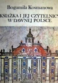 Książka i jej czytelnicy w dawnej Polsce - Bogumiła Kosmanowa