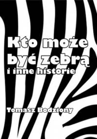 Kto może być zebrą i inne historie - Bodziony Tomasz