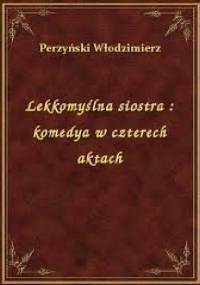 Lekkomyślna siostra: Komedya w czterech aktach - Włodzimierz Perzyński