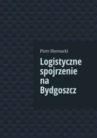 Logistyczne spojrzenie na Bydgoszcz - Biernacki Piotr
